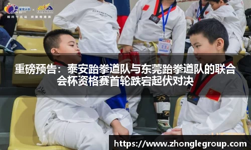 重磅预告：泰安跆拳道队与东莞跆拳道队的联合会杯资格赛首轮跌宕起伏对决