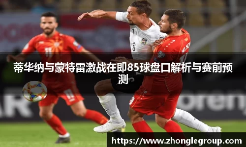 蒂华纳与蒙特雷激战在即85球盘口解析与赛前预测